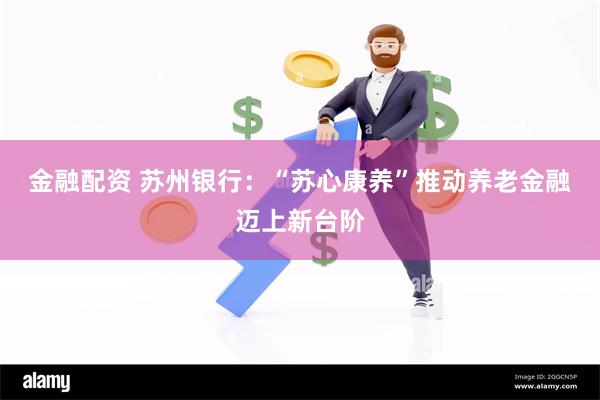金融配资 苏州银行：“苏心康养”推动养老金融迈上新台阶