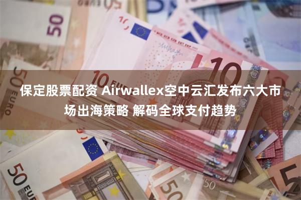 保定股票配资 Airwallex空中云汇发布六大市场出海策略 解码全球支付趋势