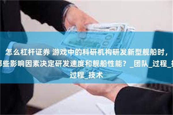 怎么杠杆证券 游戏中的科研机构研发新型舰船时，有哪些影响因素决定研发速度和舰船性能？_团队_过程_技术