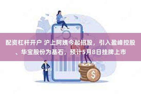 配资杠杆开户 沪上阿姨今起招股，引入盈峰控股、华宝股份为基石，预计5月8日挂牌上市