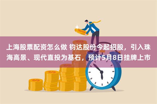 上海股票配资怎么做 钧达股份今起招股，引入珠海高景、现代直投为基石，预计5月8日挂牌上市