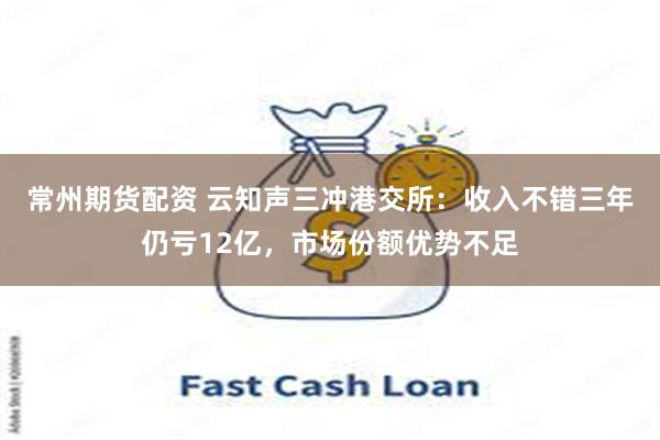 常州期货配资 云知声三冲港交所：收入不错三年仍亏12亿，市场份额优势不足