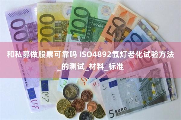 和私募做股票可靠吗 ISO4892氙灯老化试验方法_的测试_材料_标准