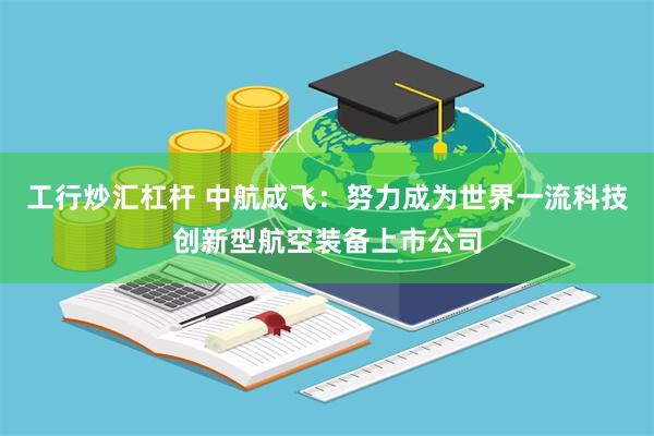 工行炒汇杠杆 中航成飞：努力成为世界一流科技创新型航空装备上市公司