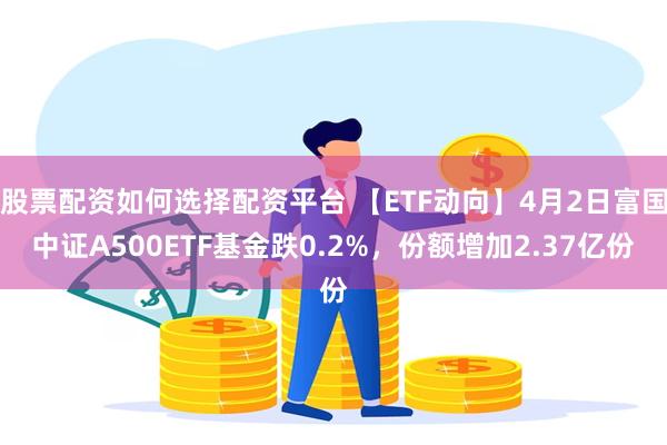 股票配资如何选择配资平台 【ETF动向】4月2日富国中证A500ETF基金跌0.2%，份额增加2.37亿份