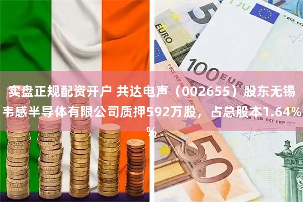 实盘正规配资开户 共达电声（002655）股东无锡韦感半导体有限公司质押592万股，占总股本1.64%