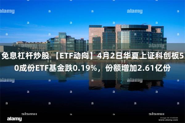 免息杠杆炒股 【ETF动向】4月2日华夏上证科创板50成份ETF基金跌0.19%，份额增加2.61亿份