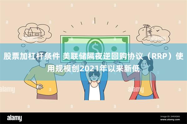 股票加杠杆条件 美联储隔夜逆回购协议（RRP）使用规模创2021年以来新低