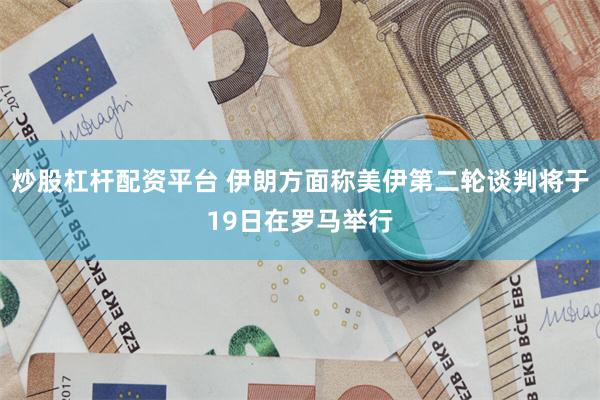 炒股杠杆配资平台 伊朗方面称美伊第二轮谈判将于19日在罗马举行