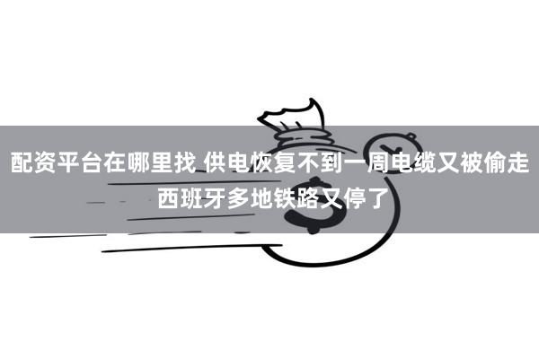 配资平台在哪里找 供电恢复不到一周电缆又被偷走 西班牙多地铁路又停了