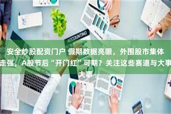 安全炒股配资门户 假期数据亮眼，外围股市集体走强，A股节后“开门红”可期？关注这些赛道与大事