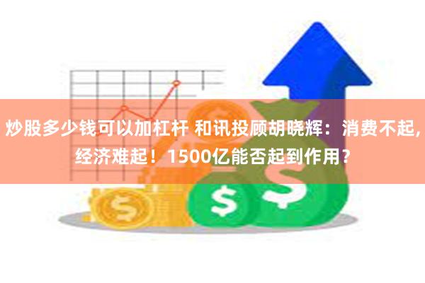 炒股多少钱可以加杠杆 和讯投顾胡晓辉：消费不起,经济难起！1500亿能否起到作用？