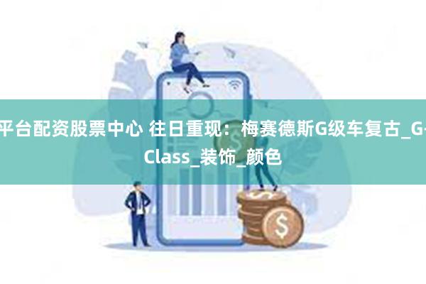 平台配资股票中心 往日重现：梅赛德斯G级车复古_G-Class_装饰_颜色