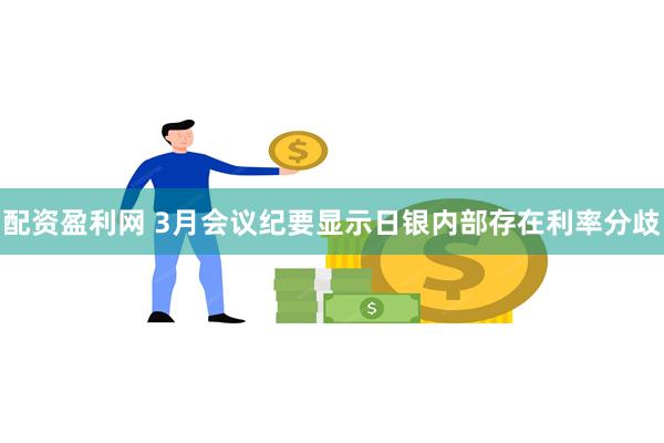 配资盈利网 3月会议纪要显示日银内部存在利率分歧