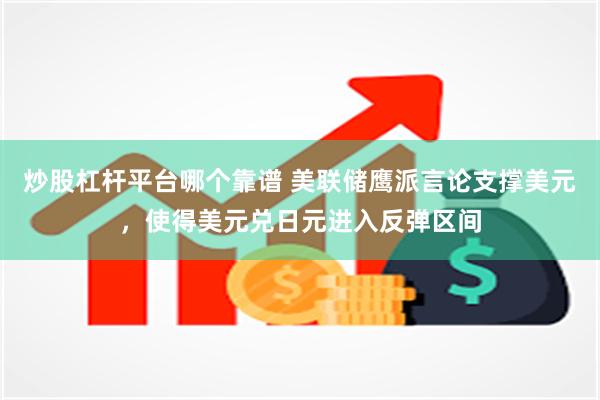 炒股杠杆平台哪个靠谱 美联储鹰派言论支撑美元，使得美元兑日元进入反弹区间