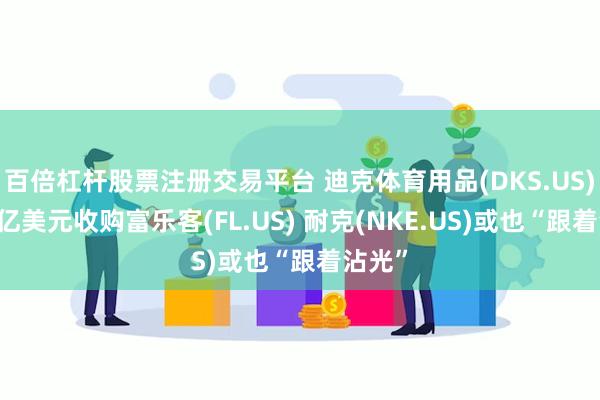 百倍杠杆股票注册交易平台 迪克体育用品(DKS.US)以24亿美元收购富乐客(FL.US) 耐克(NKE.US)或也“跟着沾光”