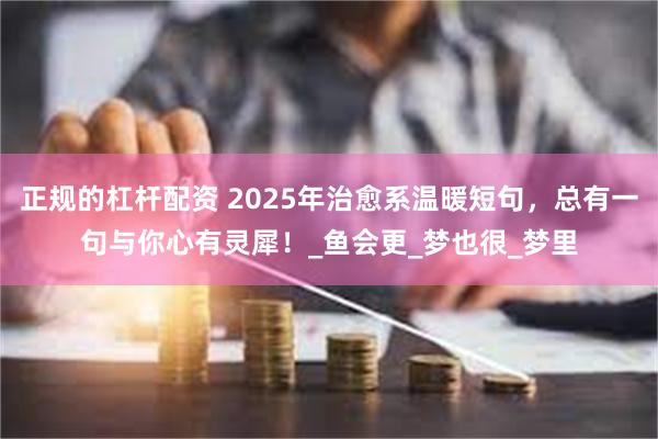 正规的杠杆配资 2025年治愈系温暖短句，总有一句与你心有灵犀！_鱼会更_梦也很_梦里