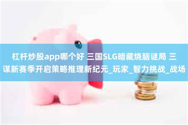 杠杆炒股app哪个好 三国SLG暗藏烧脑谜局 三谋新赛季开启策略推理新纪元_玩家_智力挑战_战场