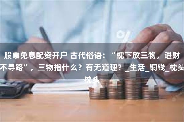 股票免息配资开户 古代俗语：“枕下放三物，进财不寻路”，三物指什么？有无道理？_生活_铜钱_枕头