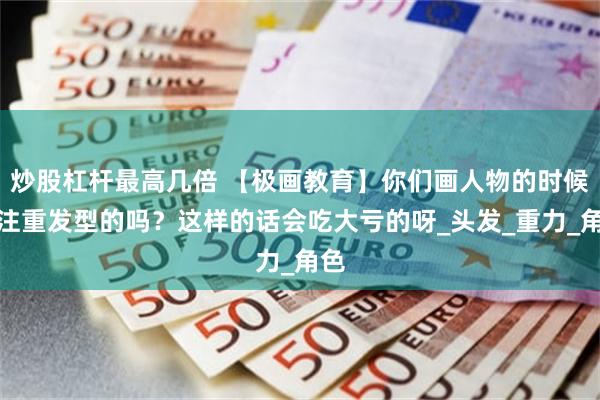 炒股杠杆最高几倍 【极画教育】你们画人物的时候不注重发型的吗？这样的话会吃大亏的呀_头发_重力_角色
