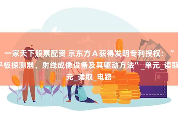 一家天下股票配资 京东方Ａ获得发明专利授权：“一种平板探测器、射线成像设备及其驱动方法”_单元_读取_电路