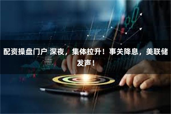 配资操盘门户 深夜，集体拉升！事关降息，美联储发声！