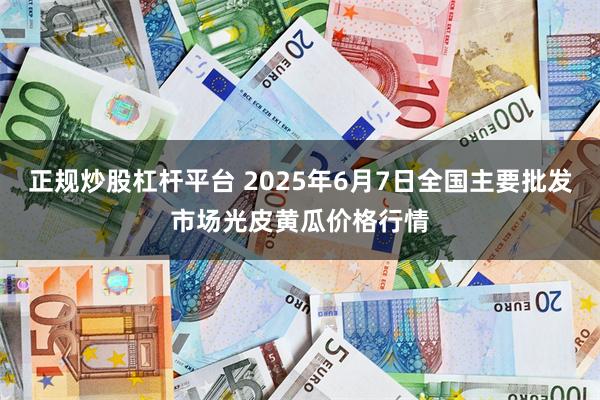 正规炒股杠杆平台 2025年6月7日全国主要批发市场光皮黄瓜价格行情