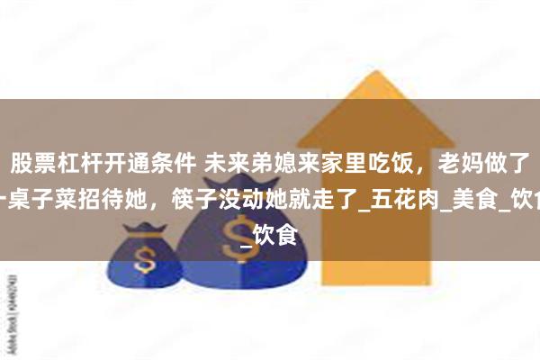 股票杠杆开通条件 未来弟媳来家里吃饭，老妈做了一桌子菜招待她，筷子没动她就走了_五花肉_美食_饮食