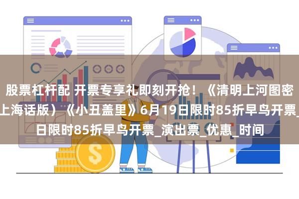 股票杠杆配 开票专享礼即刻开抢！《清明上河图密码》《长恨歌》（上海话版）《小丑盖里》6月19日限时85折早鸟开票_演出票_优惠_时间