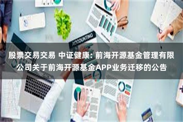 股票交易交易 中证健康: 前海开源基金管理有限公司关于前海开源基金APP业务迁移的公告
