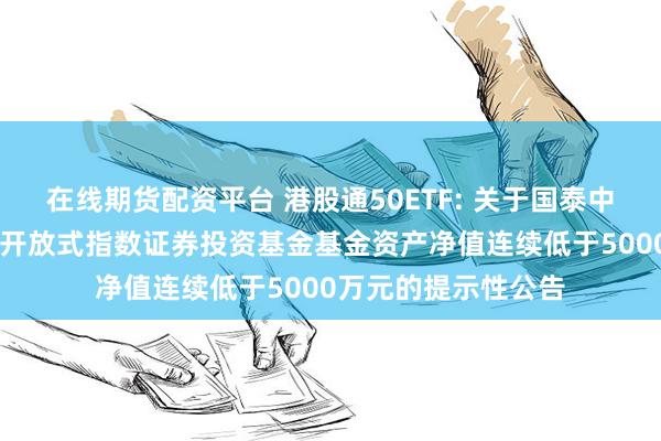 在线期货配资平台 港股通50ETF: 关于国泰中证港股通50交易型开放式指数证券投资基金基金资产净值连续低于5000万元的提示性公告