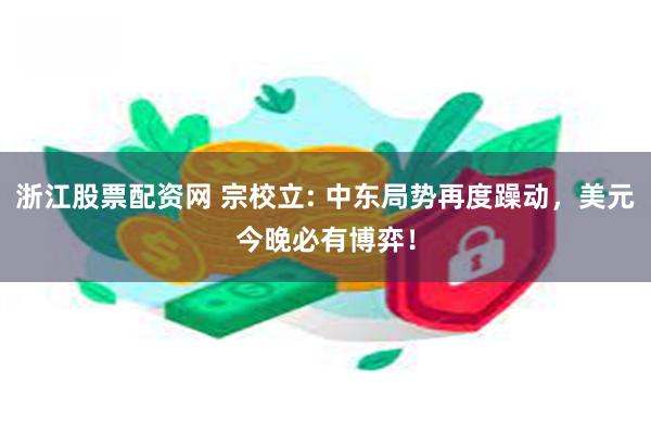 浙江股票配资网 宗校立: 中东局势再度躁动，美元今晚必有博弈！