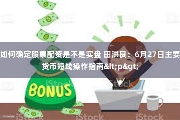 如何确定股票配资是不是实盘 田洪良：6月27日主要货币短线操作指南<p>