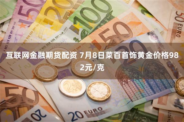 互联网金融期货配资 7月8日菜百首饰黄金价格982元/克