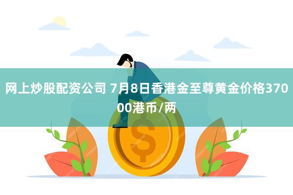 网上炒股配资公司 7月8日香港金至尊黄金价格37000港币/两