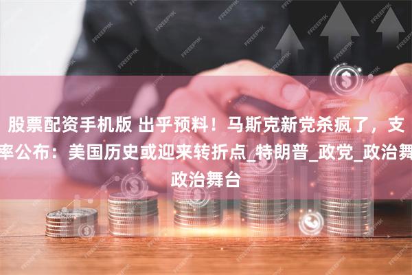 股票配资手机版 出乎预料！马斯克新党杀疯了，支持率公布：美国历史或迎来转折点_特朗普_政党_政治舞台