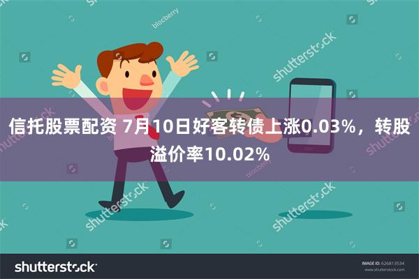 信托股票配资 7月10日好客转债上涨0.03%，转股溢价率10.02%