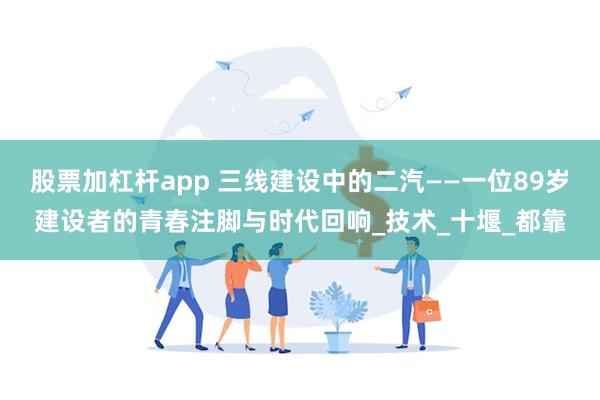 股票加杠杆app 三线建设中的二汽——一位89岁建设者的青春注脚与时代回响_技术_十堰_都靠