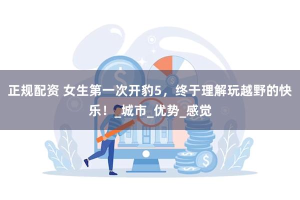 正规配资 女生第一次开豹5，终于理解玩越野的快乐！_城市_优势_感觉