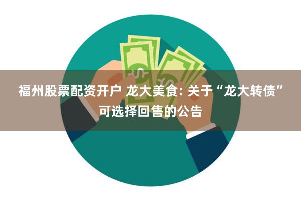 福州股票配资开户 龙大美食: 关于“龙大转债”可选择回售的公告