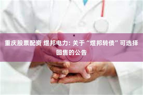 重庆股票配资 煜邦电力: 关于“煜邦转债”可选择回售的公告