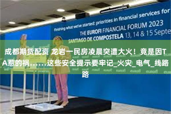 成都期货配资 龙岩一民房凌晨突遭大火！竟是因TA惹的祸……这些安全提示要牢记_火灾_电气_线路