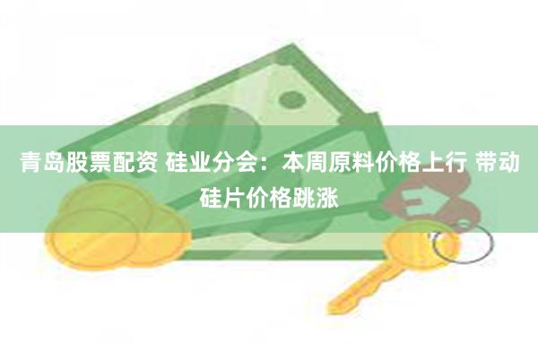 青岛股票配资 硅业分会：本周原料价格上行 带动硅片价格跳涨