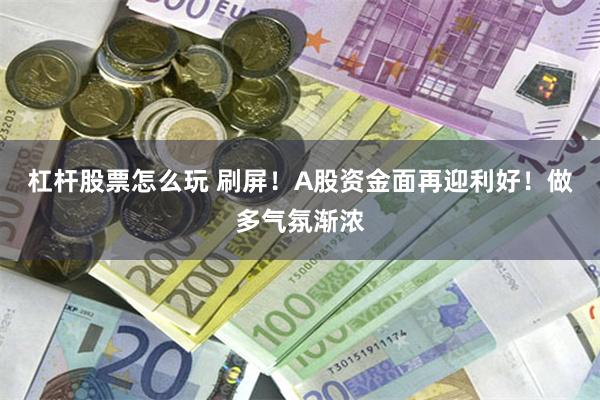 杠杆股票怎么玩 刷屏！A股资金面再迎利好！做多气氛渐浓