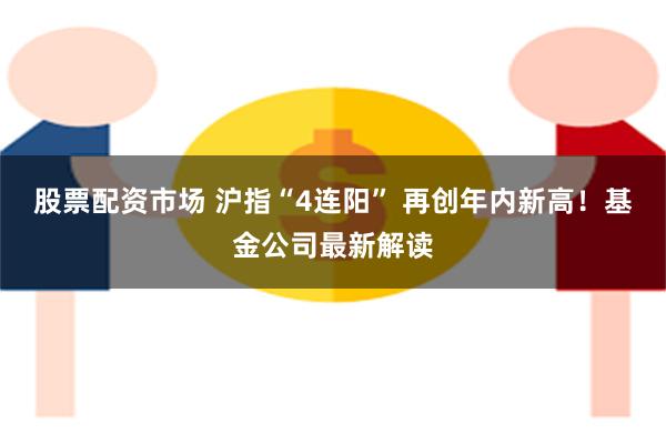 股票配资市场 沪指“4连阳” 再创年内新高！基金公司最新解读