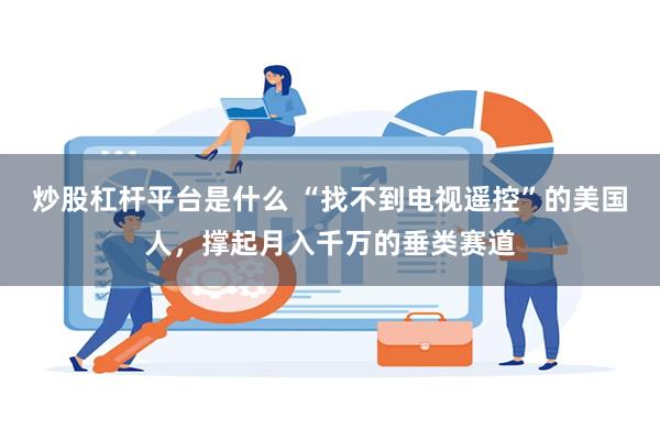 炒股杠杆平台是什么 “找不到电视遥控”的美国人，撑起月入千万的垂类赛道
