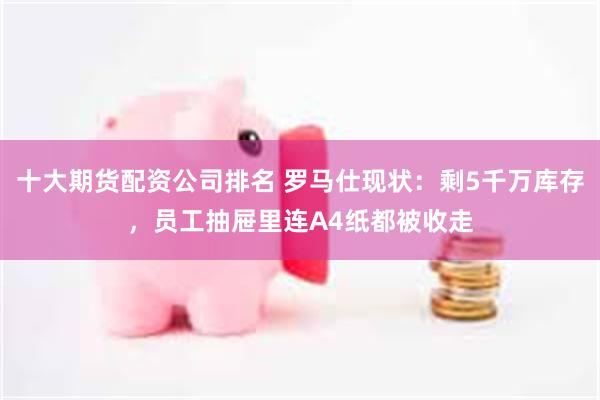 十大期货配资公司排名 罗马仕现状：剩5千万库存，员工抽屉里连A4纸都被收走