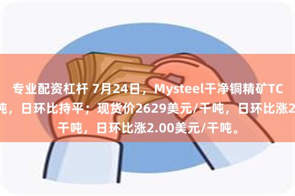 专业配资杠杆 7月24日，Mysteel干净铜精矿TC-42.9美元/干吨，日环比持平；现货价2629美元/干吨，日环比涨2.00美元/干吨。