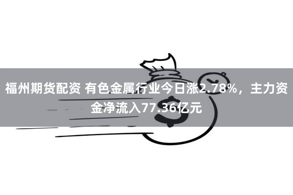 福州期货配资 有色金属行业今日涨2.78%，主力资金净流入77.36亿元