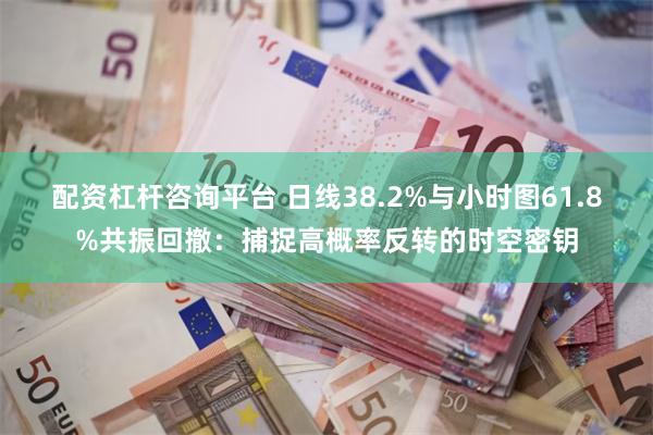 配资杠杆咨询平台 日线38.2%与小时图61.8%共振回撤：捕捉高概率反转的时空密钥